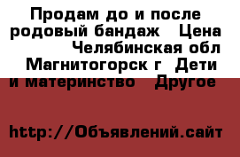 Продам до и после родовый бандаж › Цена ­ 1 000 - Челябинская обл., Магнитогорск г. Дети и материнство » Другое   